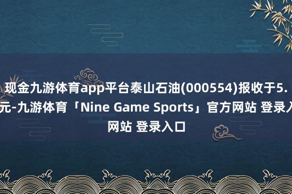 现金九游体育app平台泰山石油(000554)报收于5.73元-九游体育「Nine Game Sports」官方网站 登录入口