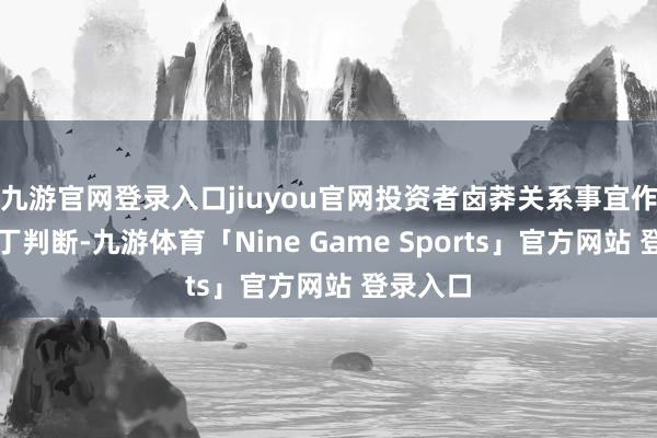 九游官网登录入口jiuyou官网投资者卤莽关系事宜作念出零丁判断-九游体育「Nine Game Sports」官方网站 登录入口