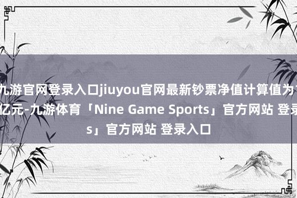 九游官网登录入口jiuyou官网最新钞票净值计算值为16.18亿元-九游体育「Nine Game Sports」官方网站 登录入口