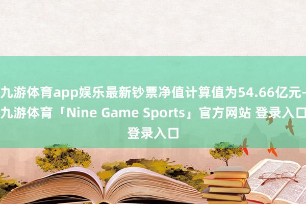 九游体育app娱乐最新钞票净值计算值为54.66亿元-九游体育「Nine Game Sports」官方网站 登录入口