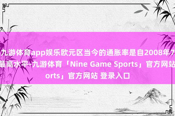 九游体育app娱乐欧元区当今的通胀率是自2008年7月以来的最高水平-九游体育「Nine Game Sports」官方网站 登录入口