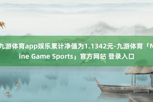 九游体育app娱乐累计净值为1.1342元-九游体育「Nine Game Sports」官方网站 登录入口