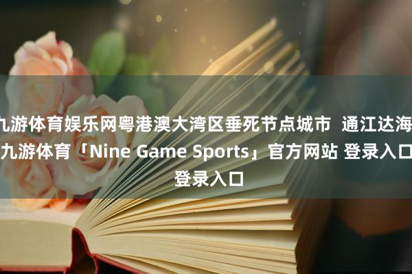 九游体育娱乐网粤港澳大湾区垂死节点城市  通江达海-九游体育「Nine Game Sports」官方网站 登录入口