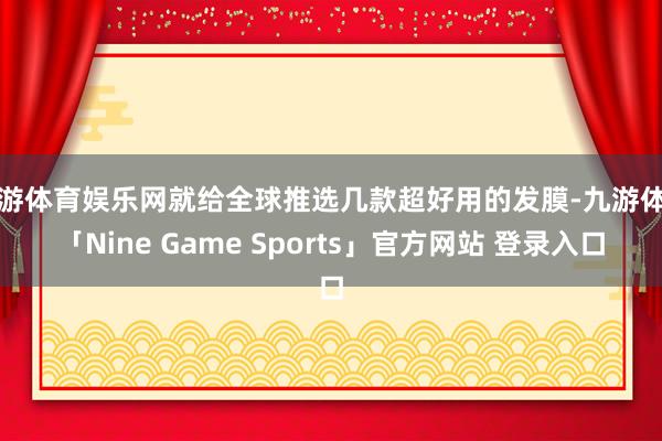 九游体育娱乐网就给全球推选几款超好用的发膜-九游体育「Nine Game Sports」官方网站 登录入口