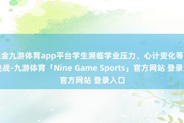 现金九游体育app平台学生濒临学业压力、心计变化等多重挑战-九游体育「Nine Game Sports」官方网站 登录入口