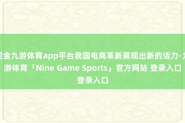 现金九游体育app平台我国电商革新展现出新的活力-九游体育「Nine Game Sports」官方网站 登录入口