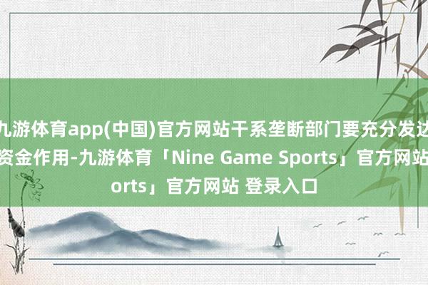 九游体育app(中国)官方网站干系垄断部门要充分发达现存专项资金作用-九游体育「Nine Game Sports」官方网站 登录入口