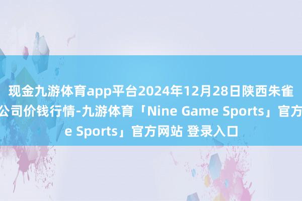 现金九游体育app平台2024年12月28日陕西朱雀实业集团有限公司价钱行情-九游体育「Nine Game Sports」官方网站 登录入口