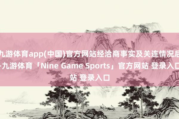 九游体育app(中国)官方网站经洽商事实及关连情况后-九游体育「Nine Game Sports」官方网站 登录入口