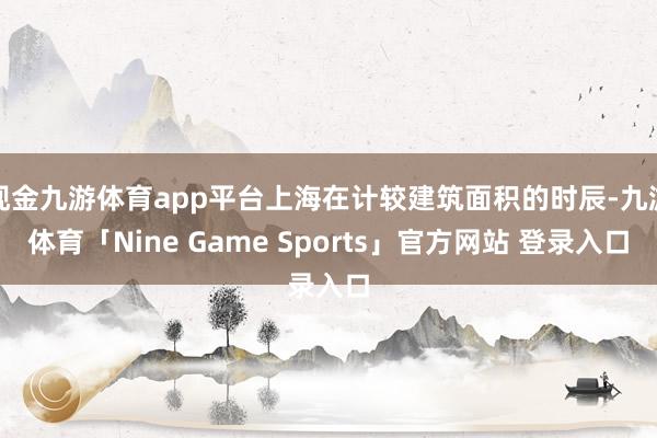 现金九游体育app平台上海在计较建筑面积的时辰-九游体育「Nine Game Sports」官方网站 登录入口