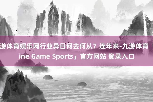 九游体育娱乐网行业异日何去何从？连年来-九游体育「Nine Game Sports」官方网站 登录入口